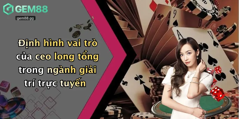 Định hình vai trò của ceo long tổng trong ngành giải trí trực tuyến
