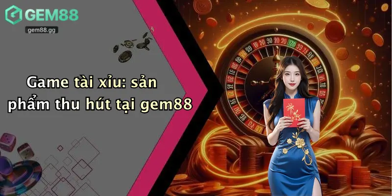 Game tài xỉu: sản phẩm thu hút tại gem88
