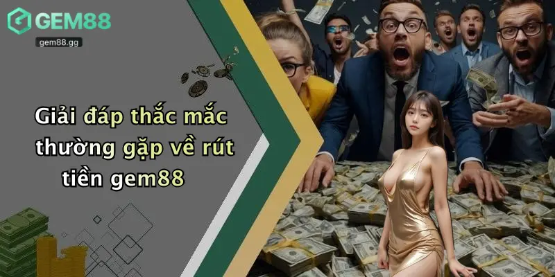 Giải đáp thắc mắc thường gặp về rút tiền gem88
