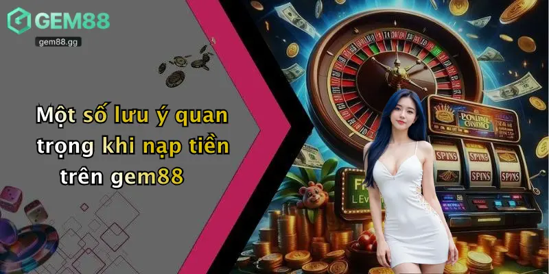Một số lưu ý quan trọng khi nạp tiền trên gem88