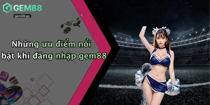 Những ưu điểm nổi bật khi đăng nhập gem88